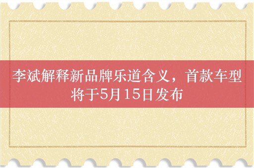 李斌解释新品牌乐道含义，首款车型将于5月15日发布