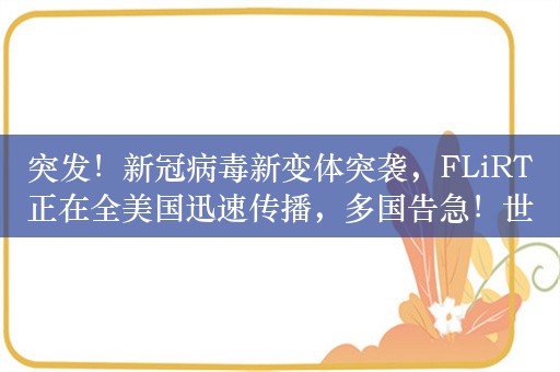 突发！新冠病毒新变体突袭，FLiRT正在全美国迅速传播，多国告急！世卫组织紧急出手