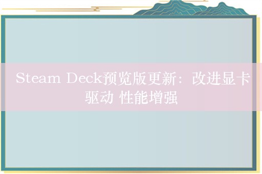  Steam Deck预览版更新：改进显卡驱动 性能增强