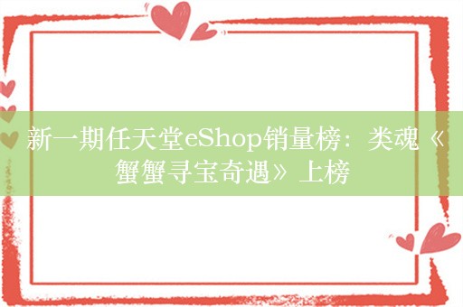  新一期任天堂eShop销量榜：类魂《蟹蟹寻宝奇遇》上榜