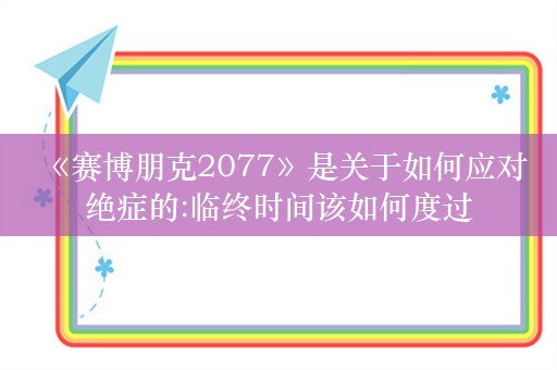  《赛博朋克2077》是关于如何应对绝症的:临终时间该如何度过