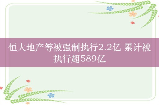 恒大地产等被强制执行2.2亿 累计被执行超589亿