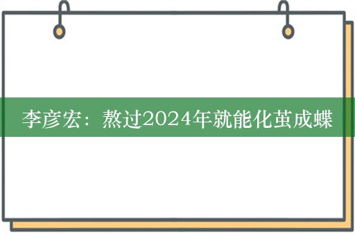 李彦宏：熬过2024年就能化茧成蝶