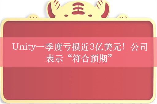  Unity一季度亏损近3亿美元！公司表示“符合预期”