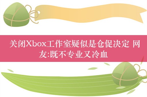  关闭Xbox工作室疑似是仓促决定 网友:既不专业又冷血