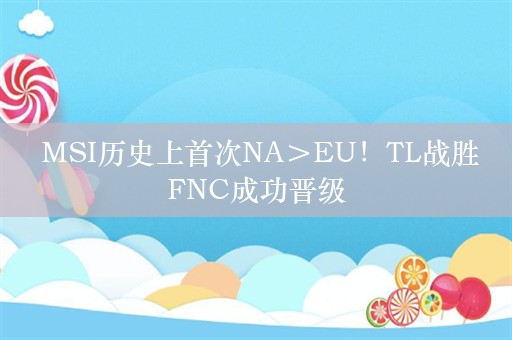  MSI历史上首次NA＞EU！TL战胜FNC成功晋级