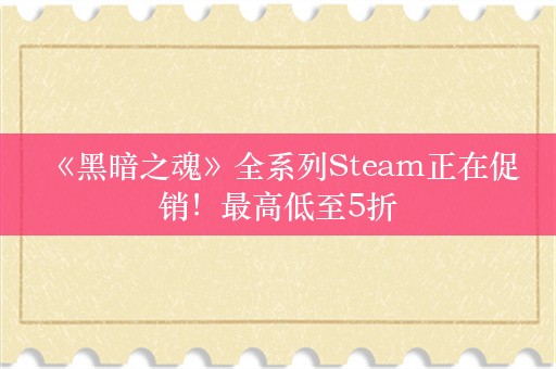  《黑暗之魂》全系列Steam正在促销！最高低至5折