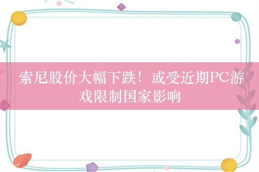  索尼股价大幅下跌！或受近期PC游戏限制国家影响