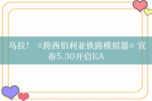  乌拉！《跨西伯利亚铁路模拟器》宣布5.30开启EA