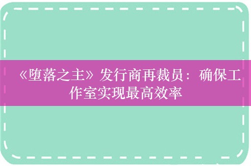  《堕落之主》发行商再裁员：确保工作室实现最高效率