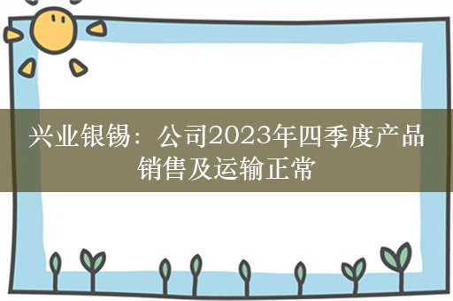 兴业银锡：公司2023年四季度产品销售及运输正常