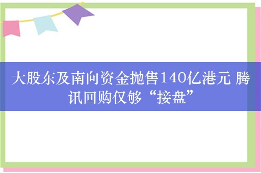 大股东及南向资金抛售140亿港元 腾讯回购仅够“接盘”