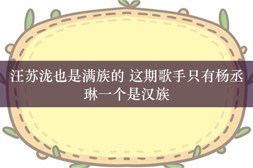 汪苏泷也是满族的 这期歌手只有杨丞琳一个是汉族