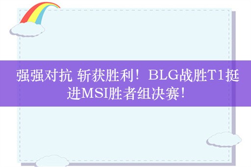  强强对抗 斩获胜利！BLG战胜T1挺进MSI胜者组决赛！