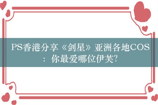  PS香港分享《剑星》亚洲各地COS：你最爱哪位伊芙？