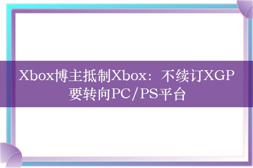  Xbox博主抵制Xbox：不续订XGP 要转向PC/PS平台