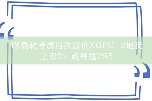  曝微软考虑再次涨价XGPU 《地狱之刃2》或登陆PS5