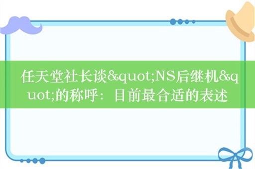  任天堂社长谈"NS后继机"的称呼：目前最合适的表述