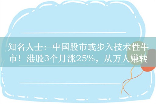 知名人士：中国股市或步入技术性牛市！港股3个月涨25%，从万人嫌转为万人追捧，与A股小牛市紧密相连