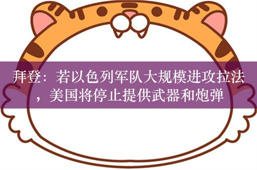 拜登：若以色列军队大规模进攻拉法，美国将停止提供武器和炮弹