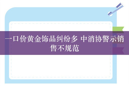 一口价黄金饰品纠纷多 中消协警示销售不规范