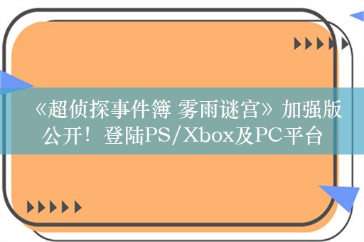  《超侦探事件簿 雾雨谜宫》加强版公开！登陆PS/Xbox及PC平台