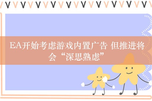  EA开始考虑游戏内置广告 但推进将会“深思熟虑”