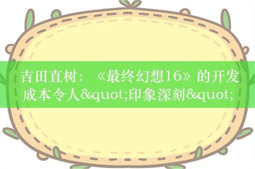  吉田直树：《最终幻想16》的开发成本令人"印象深刻"