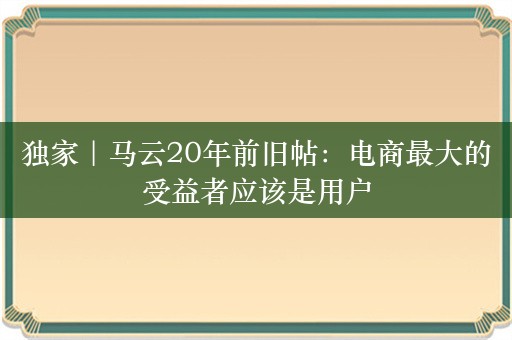 独家｜马云20年前旧帖：电商最大的受益者应该是用户