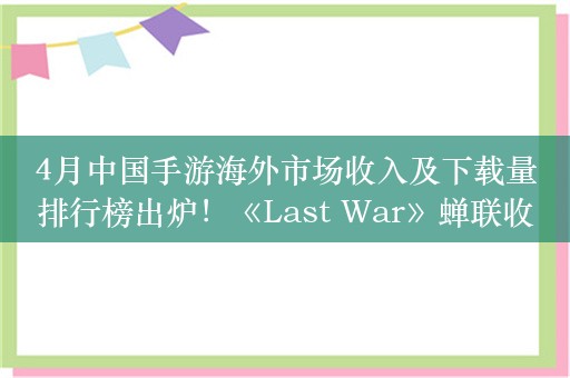 4月中国手游海外市场收入及下载量排行榜出炉！《Last War》蝉联收入榜首 《AFK Journey》登顶增长榜