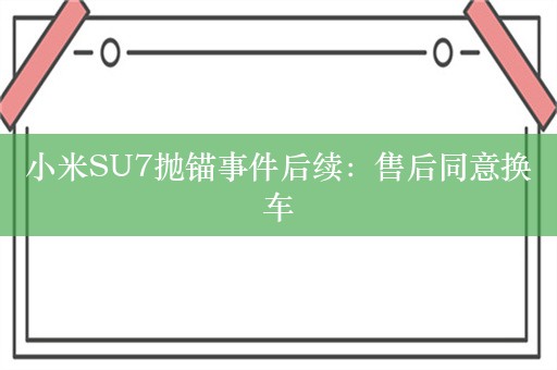 小米SU7抛锚事件后续：售后同意换车