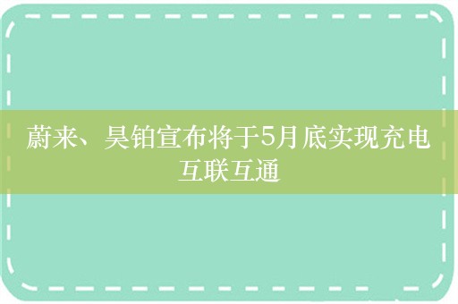 蔚来、昊铂宣布将于5月底实现充电互联互通