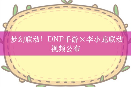  梦幻联动！DNF手游×李小龙联动视频公布