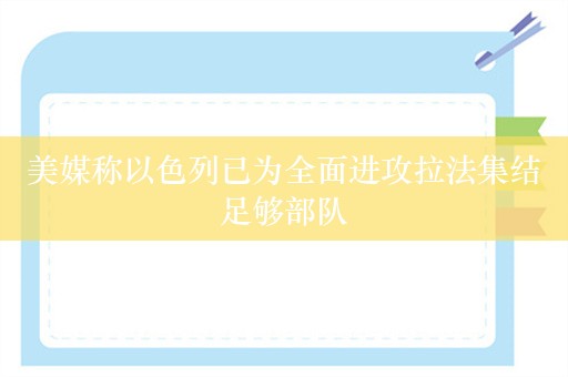 美媒称以色列已为全面进攻拉法集结足够部队