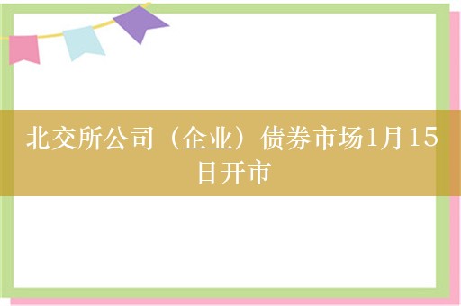 北交所公司（企业）债券市场1月15日开市