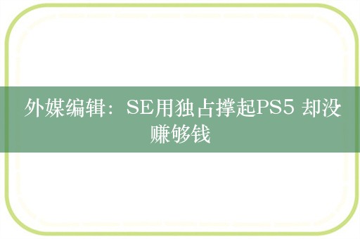  外媒编辑：SE用独占撑起PS5 却没赚够钱