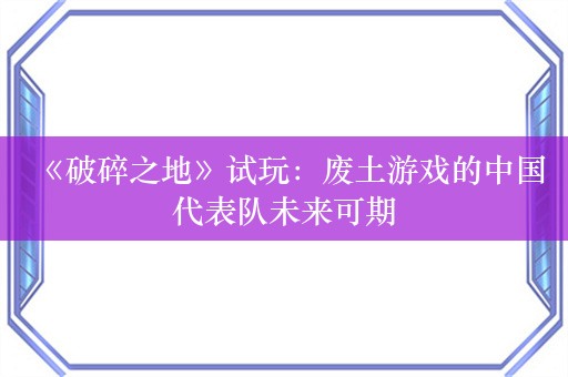  《破碎之地》试玩：废土游戏的中国代表队未来可期