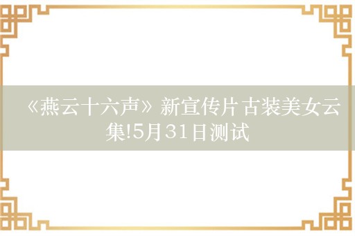  《燕云十六声》新宣传片古装美女云集!5月31日测试