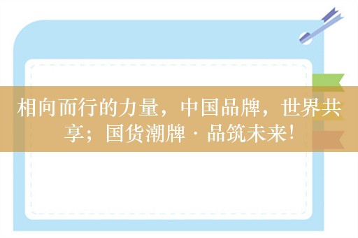 相向而行的力量，中国品牌，世界共享；国货潮牌·品筑未来！