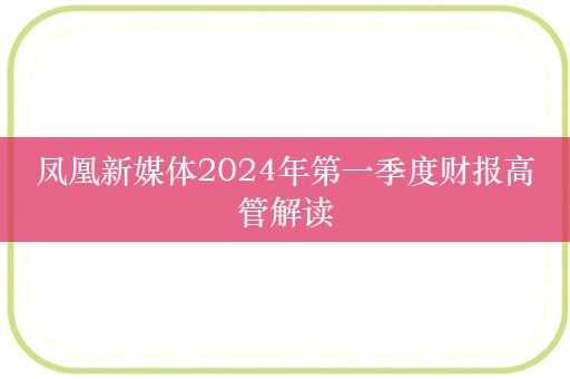 凤凰新媒体2024年第一季度财报高管解读