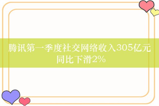 腾讯第一季度社交网络收入305亿元 同比下滑2%