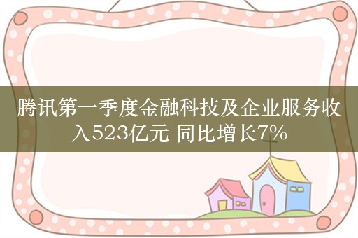 腾讯第一季度金融科技及企业服务收入523亿元 同比增长7%