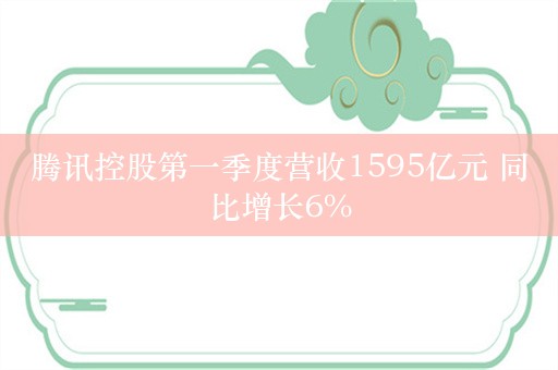 腾讯控股第一季度营收1595亿元 同比增长6%