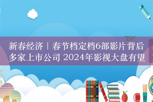 新春经济｜春节档定档6部影片背后多家上市公司 2024年影视大盘有望继续恢复