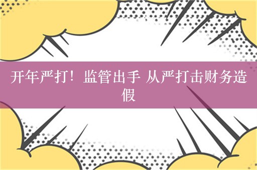 开年严打！监管出手 从严打击财务造假