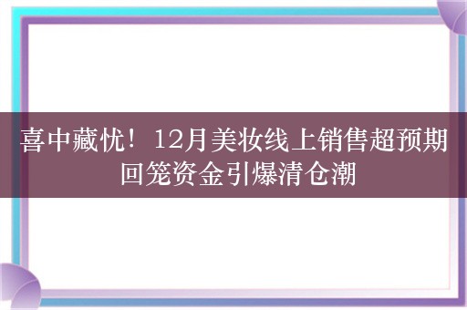 喜中藏忧！12月美妆线上销售超预期 回笼资金引爆清仓潮