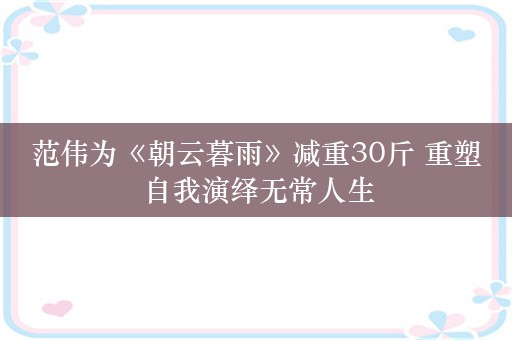 范伟为《朝云暮雨》减重30斤 重塑自我演绎无常人生