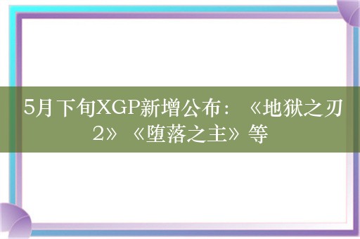  5月下旬XGP新增公布：《地狱之刃2》《堕落之主》等