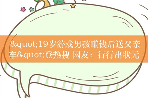  "19岁游戏男孩赚钱后送父亲车"登热搜 网友：行行出状元