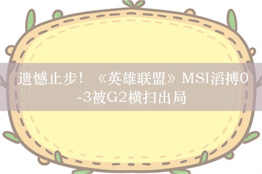  遗憾止步！《英雄联盟》MSI滔搏0-3被G2横扫出局